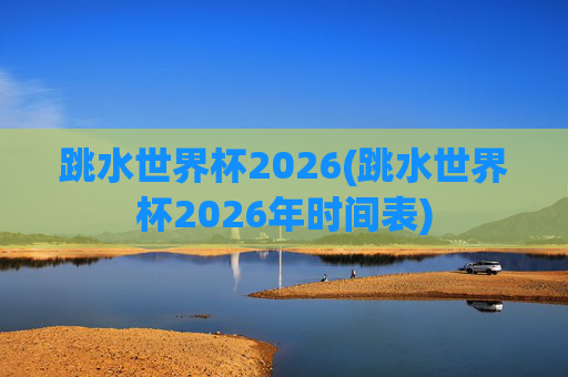 跳水世界杯2026(跳水世界杯2026年时间表)