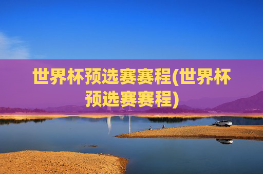 世界杯预选赛赛程(世界杯预选赛赛程)