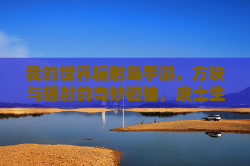 我的世界辐射岛手游,方块与辐射的奇妙碰撞,废土生存的沙盒新体验