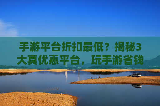 手游平台折扣最低?揭秘3大真优惠平台,玩手游省钱就靠它们!手游平台折扣最低?揭秘3大真优惠平台,玩手游省钱就靠它们!