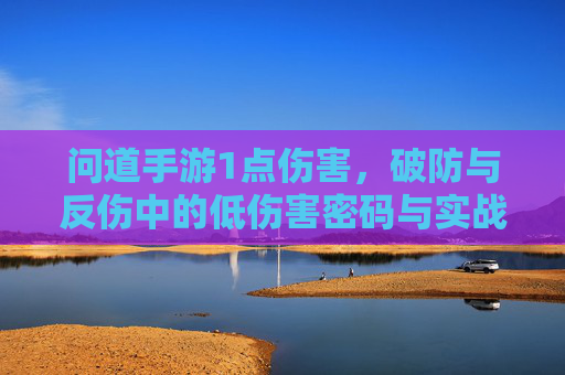 问道手游1点伤害，破防与反伤中的低伤害密码与实战技巧解析，问道手游1点伤害，破防与反伤的低伤害密码及实战技巧解析