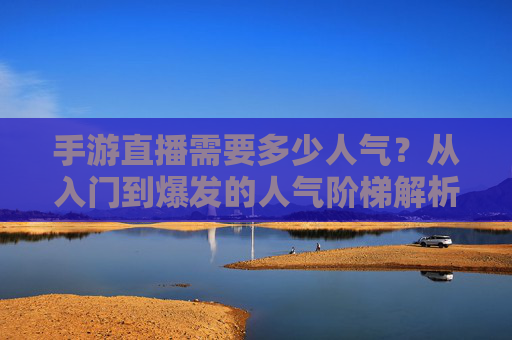 手游直播需要多少人气?从入门到爆发的人气阶梯解析