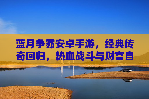 蓝月争霸安卓手游,经典传奇回归,热血战斗与财富自由的全新体验
