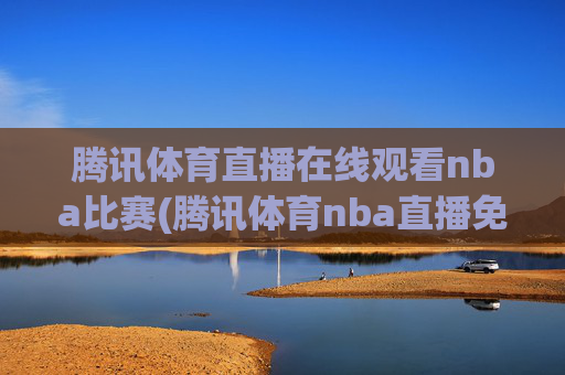 腾讯体育直播在线观看nba比赛(腾讯体育nba直播免费观看)