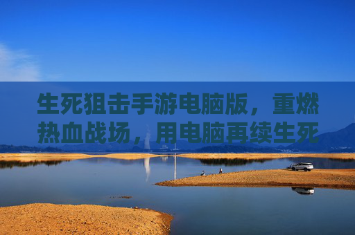 生死狙击手游电脑版，重燃热血战场，用电脑再续生死对决的激情