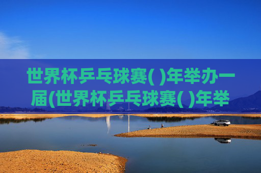世界杯乒乓球赛( )年举办一届(世界杯乒乓球赛( )年举办一届(2分) 一年 二年 四年)