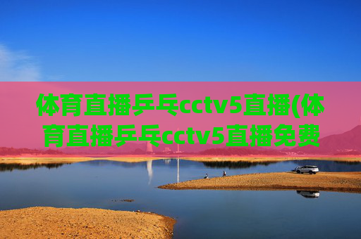 体育直播乒乓cctv5直播(体育直播乒乓cctv5直播免费观看)体育直播乒乓 CCTV5直播免费观看