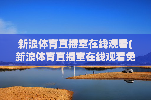 新浪体育直播室在线观看(新浪体育直播室在线观看免费)