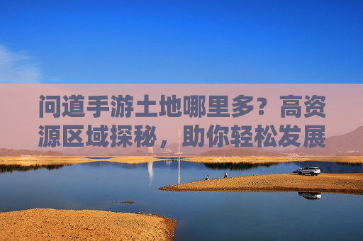 问道手游土地哪里多?高资源区域探秘,助你轻松发展