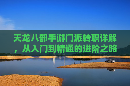 天龙八部手游门派转职详解，从入门到精通的进阶之路，天龙八部手游门派转职详解，从入门到精通的进阶之路