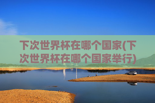 下次世界杯在哪个国家(下次世界杯在哪个国家举行)