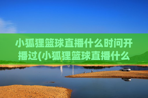 小狐狸篮球直播什么时问开播过(小狐狸篮球直播什么时问开播过的)