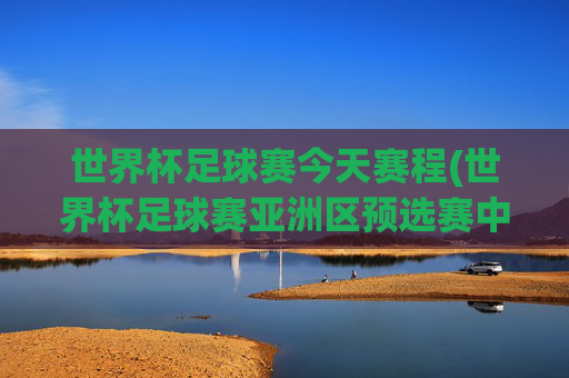 世界杯足球赛今天赛程(世界杯足球赛亚洲区预选赛中国队赛程)