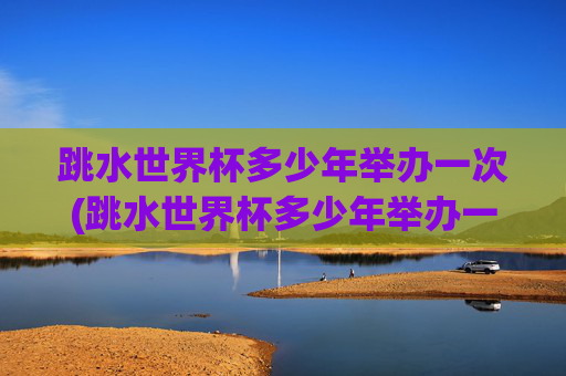 跳水世界杯多少年举办一次(跳水世界杯多少年举办一次的)