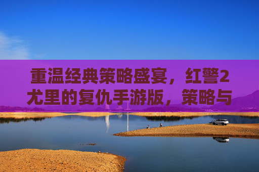重温经典策略盛宴,红警2尤里的复仇手游版,策略与激情的全新碰撞