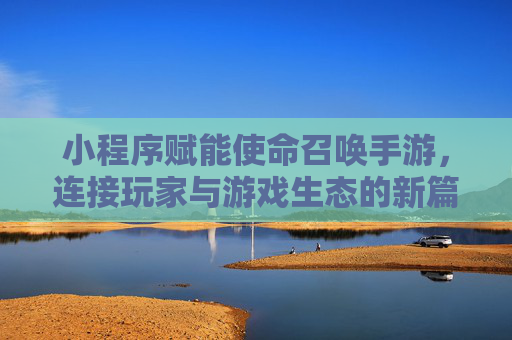 小程序赋能使命召唤手游,连接玩家与游戏生态的新篇章,小程序赋能使命召唤手游,连接玩家与游戏生态的新篇章
