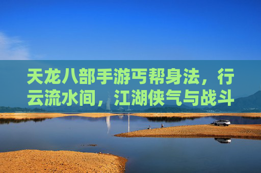 天龙八部手游丐帮身法,行云流水间,江湖侠气与战斗技巧的完美融合