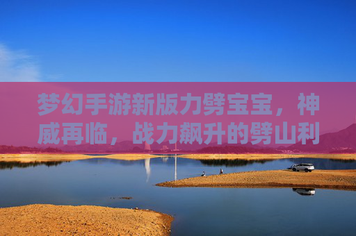梦幻手游新版力劈宝宝,神威再临,战力飙升的劈山利器