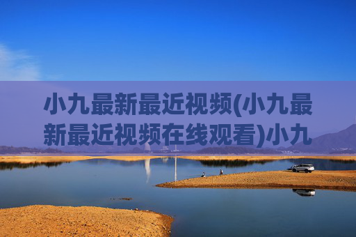 小九最新最近视频(小九最新最近视频在线观看)小九最新视频在线观看