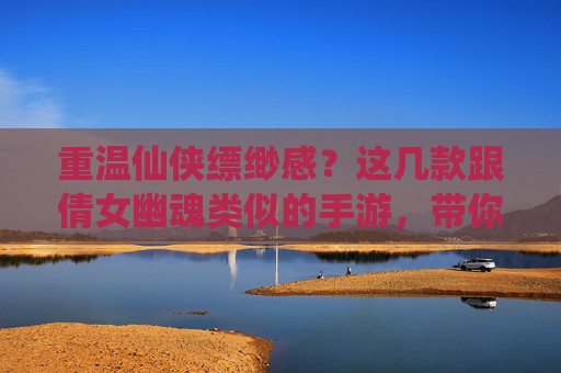 重温仙侠缥缈感？这几款跟倩女幽魂类似的手游，带你再入鬼怪横生的江湖