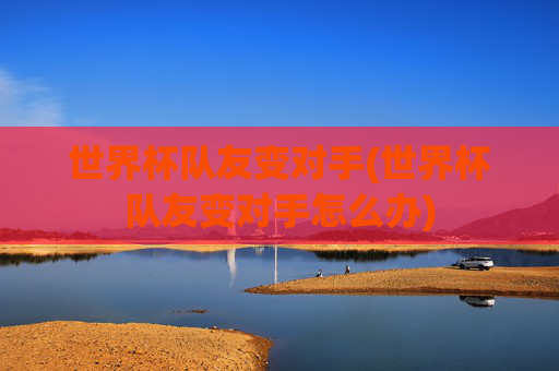 世界杯队友变对手(世界杯队友变对手怎么办)
