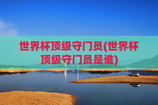 世界杯顶级守门员(世界杯顶级守门员是谁)