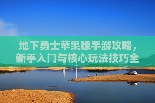 地下勇士苹果版手游攻略，新手入门与核心玩法技巧全解析