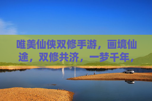 唯美仙侠双修手游,画境仙途,双修共济,一梦千年,共赴云间浪漫