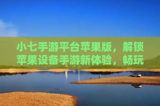 小七手游平台苹果版,解锁苹果设备手游新体验,畅玩热门手游的便捷选择,小七手游平台苹果版,解锁苹果设备手游新体验,畅玩热门的便捷选择