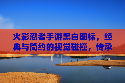 火影忍者手游黑白图标,经典与简约的视觉碰撞,传承忍者精神的艺术表达