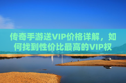 传奇手游送VIP价格详解,如何找到性价比最高的VIP权益