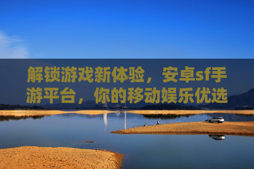 解锁游戏新体验，安卓sf手游平台，你的移动娱乐优选