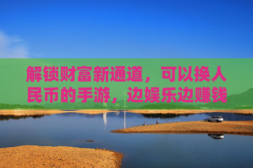 解锁财富新通道，可以换人民币的手游，边娱乐边赚钱的实用指南