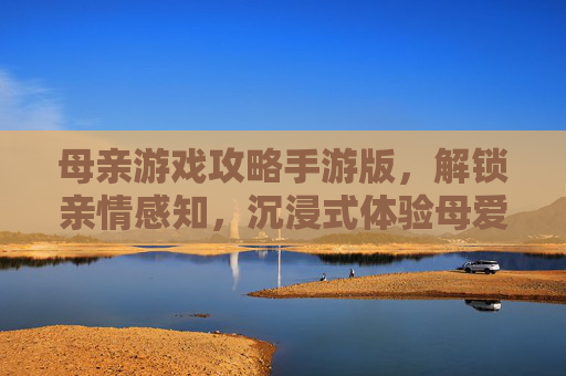 母亲游戏攻略手游版,解锁亲情感知,沉浸式体验母爱之旅