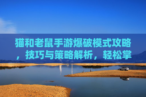 猫和老鼠手游爆破模式攻略,技巧与策略解析,轻松掌握爆破玩法