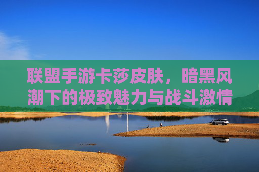 联盟手游卡莎皮肤,暗黑风潮下的极致魅力与战斗激情