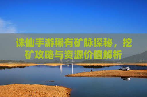 诛仙手游稀有矿脉探秘,挖矿攻略与资源价值解析
