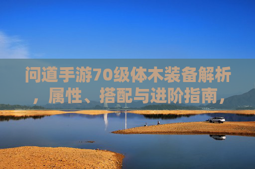 问道手游70级体木装备解析，属性、搭配与进阶指南，问道手游70级体木装备解析，属性、搭配与进阶指南