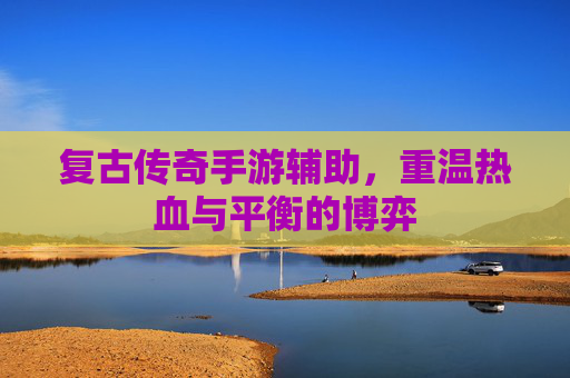 复古传奇手游辅助，重温热血与平衡的博弈