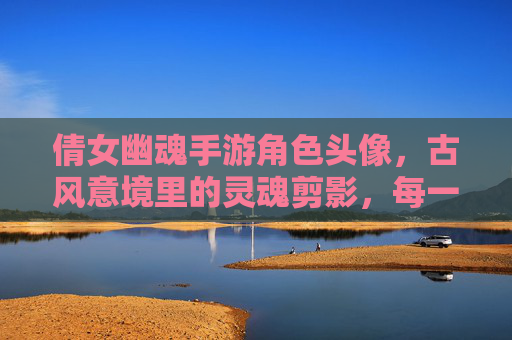 倩女幽魂手游角色头像,古风意境里的灵魂剪影,每一帧都是东方美学的诗篇