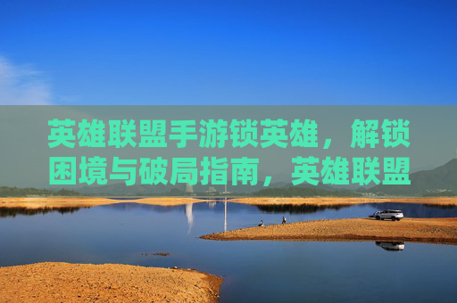 英雄联盟手游锁英雄,解锁困境与破局指南,英雄联盟手游锁英雄,解锁困境与破局指南