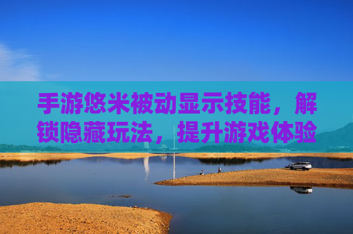 手游悠米被动显示技能,解锁隐藏玩法,提升游戏体验的实用技巧,手游悠米,被动技能显示与隐藏玩法解锁,游戏体验提升的实用技巧