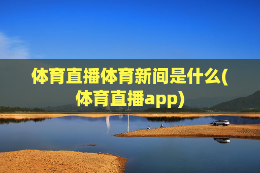 体育直播体育新间是什么(体育直播app)