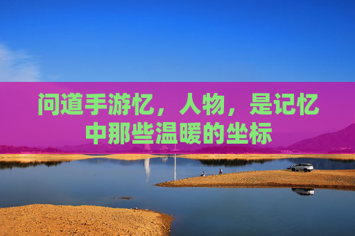 问道手游忆,人物,是记忆中那些温暖的坐标
