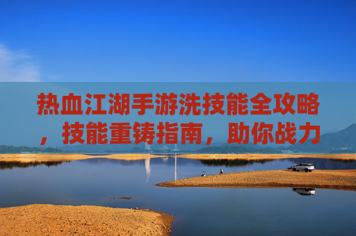 热血江湖手游洗技能全攻略，技能重铸指南，助你战力飙升！
