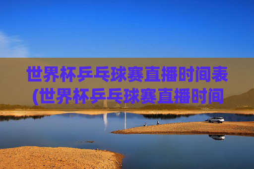 世界杯乒乓球赛直播时间表(世界杯乒乓球赛直播时间表最新)