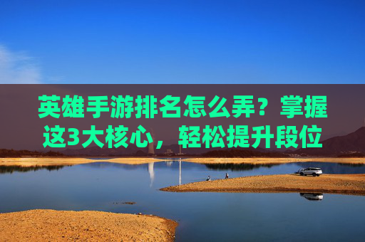 英雄手游排名怎么弄?掌握这3大核心,轻松提升段位!