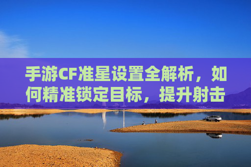 手游CF准星设置全解析,如何精准锁定目标,提升射击效率?
