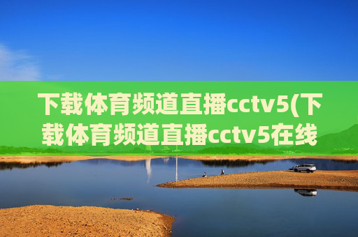 下载体育频道直播cctv5(下载体育频道直播cctv5在线直播观看高清)