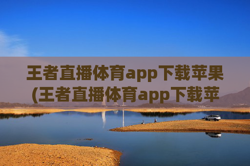 王者直播体育app下载苹果(王者直播体育app下载苹果版)王者直播体育app下载苹果版,官方版下载指南